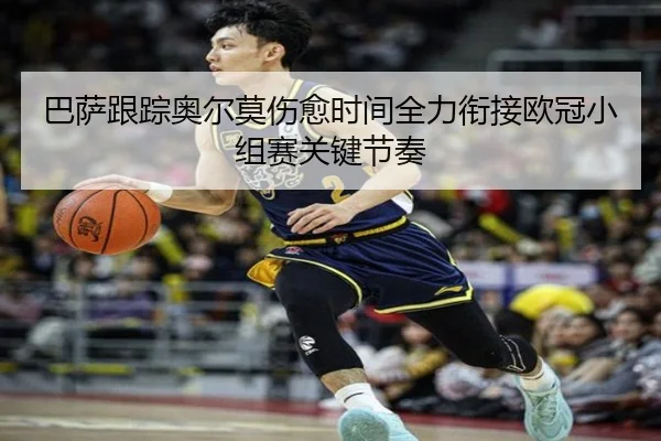 巴萨跟踪奥尔莫伤愈时间全力衔接欧冠小组赛关键节奏
