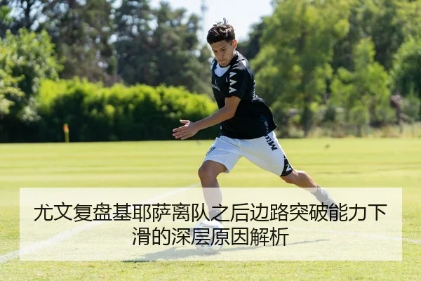 尤文复盘基耶萨离队之后边路突破能力下滑的深层原因解析