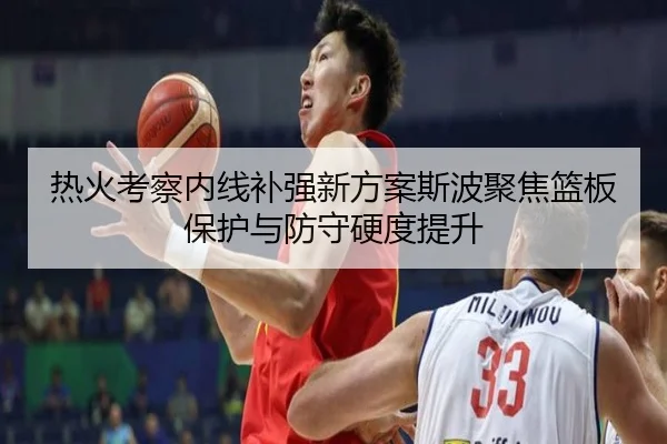 热火考察内线补强新方案斯波聚焦篮板保护与防守硬度提升